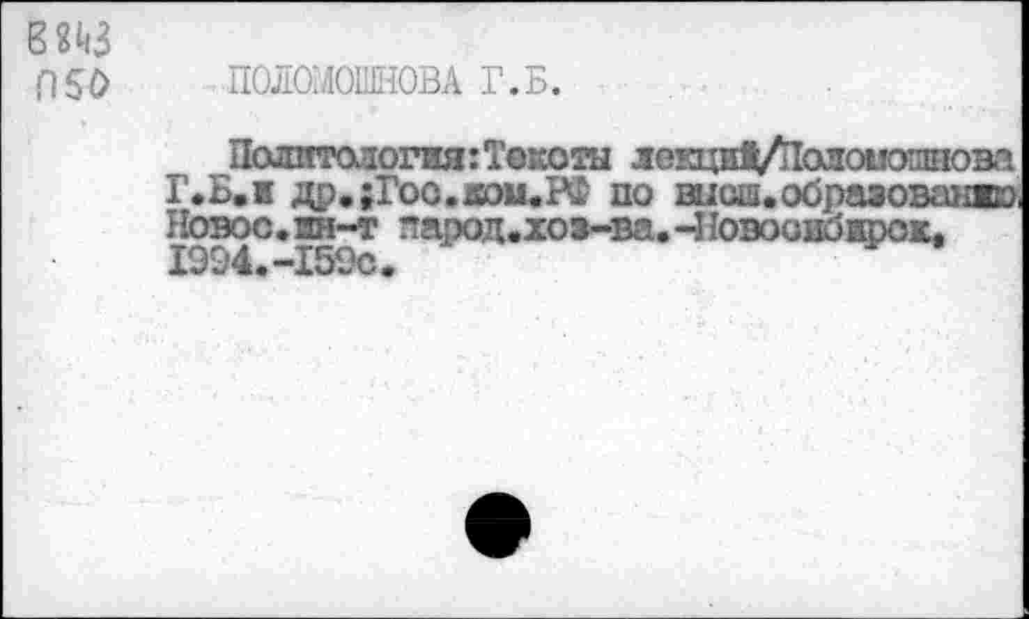 ﻿П50
ПОЛОМОШНОВА Г.Б.

Политология :Токоты лекциЯ/Полоыошнова Г.Б.1 др.;Гоо.ком.РФ по висад.образованна Новое.ин-т парод.хоз-ва.-Новосибирск. 1994.-159с.